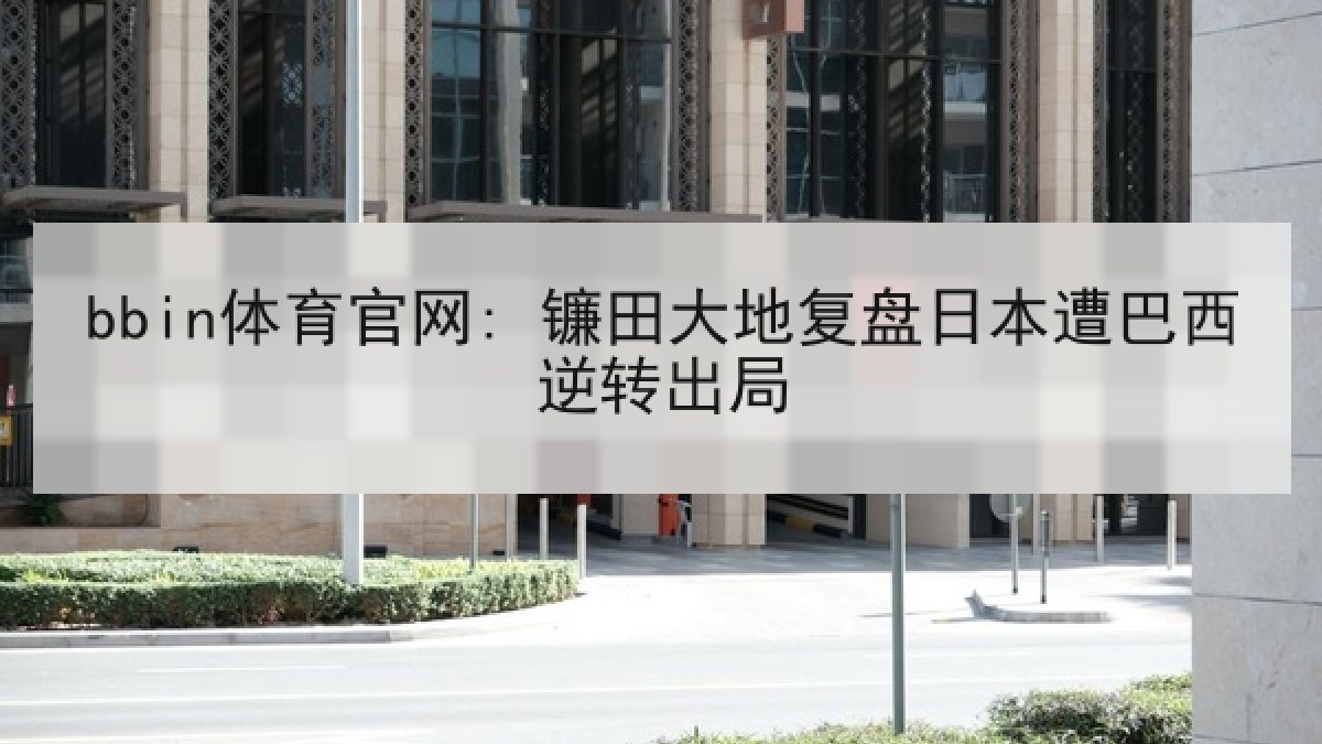 bbin体育官网: 镰田大地复盘日本遭巴西逆转出局