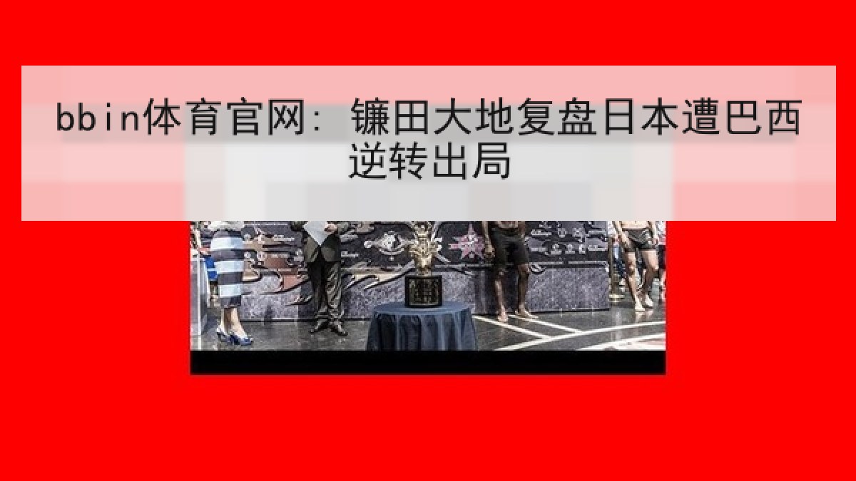 bbin体育官网: 镰田大地复盘日本遭巴西逆转出局