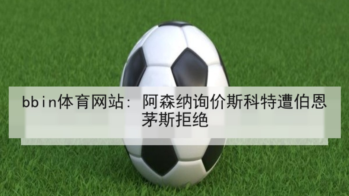 bbin体育网站: 阿森纳询价斯科特遭伯恩茅斯拒绝