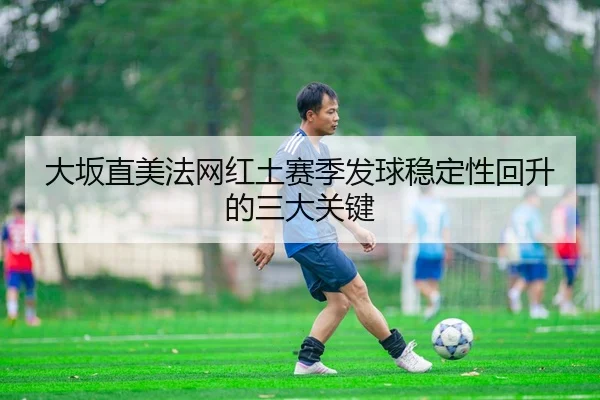 大坂直美法网红土赛季发球稳定性回升的三大关键