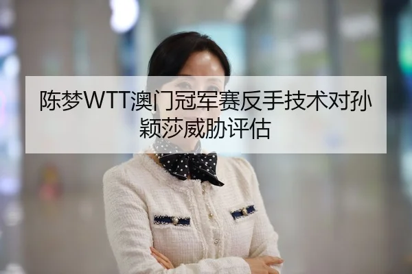 陈梦WTT澳门冠军赛反手技术对孙颖莎威胁评估