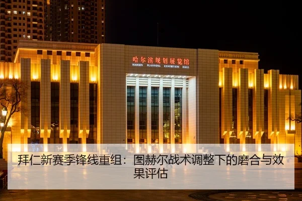 拜仁新赛季锋线重组：图赫尔战术调整下的磨合与效果评估