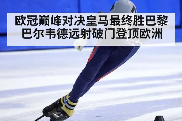 欧冠巅峰对决皇马最终胜巴黎 巴尔韦德远射破门登顶欧洲
