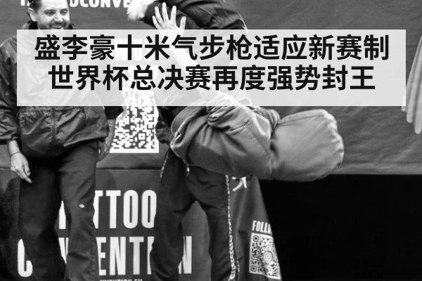 盛李豪十米气步枪适应新赛制世界杯总决赛再度强势封王