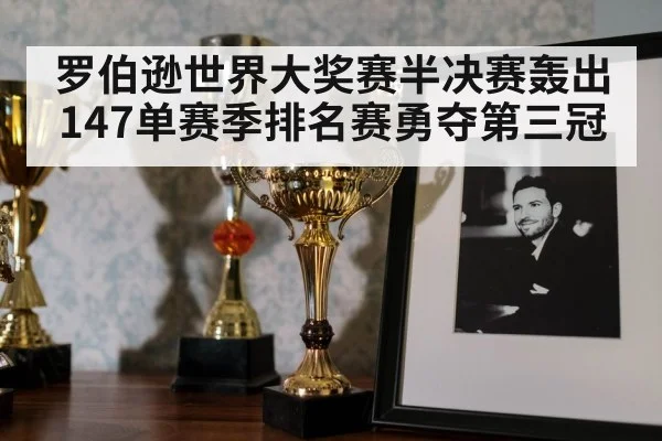 罗伯逊世界大奖赛半决赛轰出147单赛季排名赛勇夺第三冠