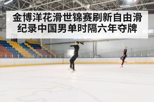 金博洋花滑世锦赛刷新自由滑纪录中国男单时隔六年夺牌