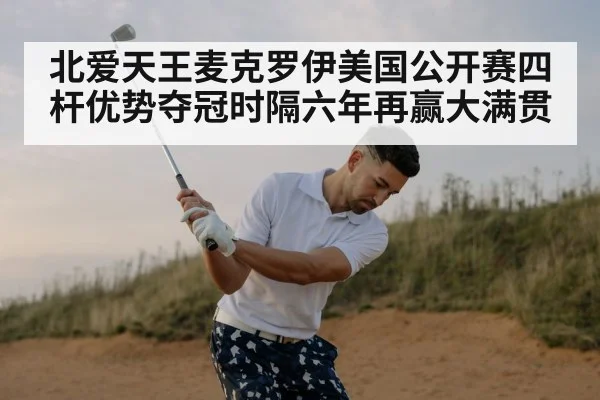 北爱天王麦克罗伊美国公开赛四杆优势夺冠时隔六年再赢大满贯