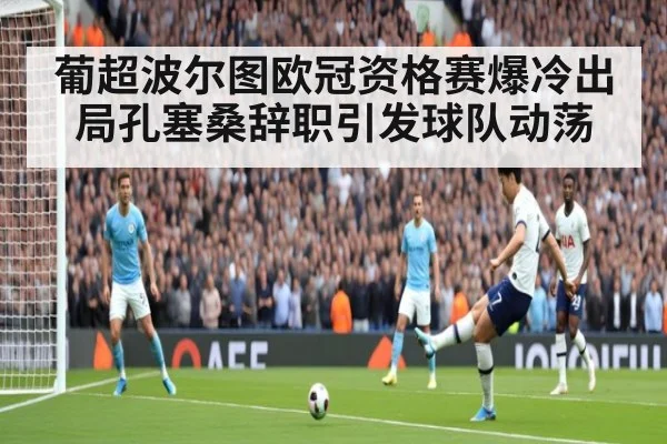 葡超波尔图欧冠资格赛爆冷出局孔塞桑辞职引发球队动荡