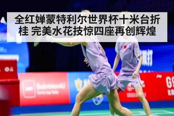 全红婵蒙特利尔世界杯十米台折桂 完美水花技惊四座再创辉煌
