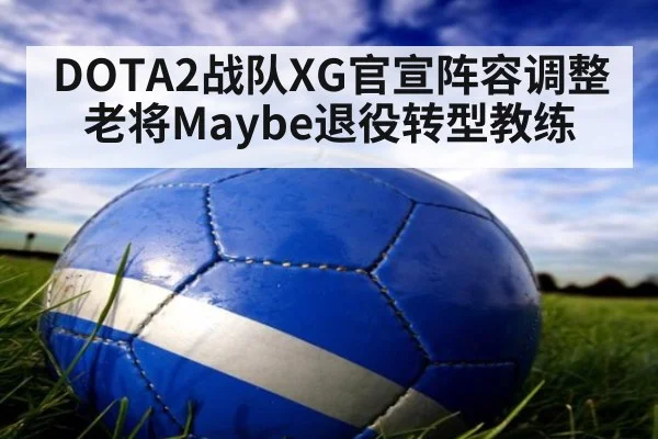 DOTA2战队XG官宣阵容调整老将Maybe退役转型教练