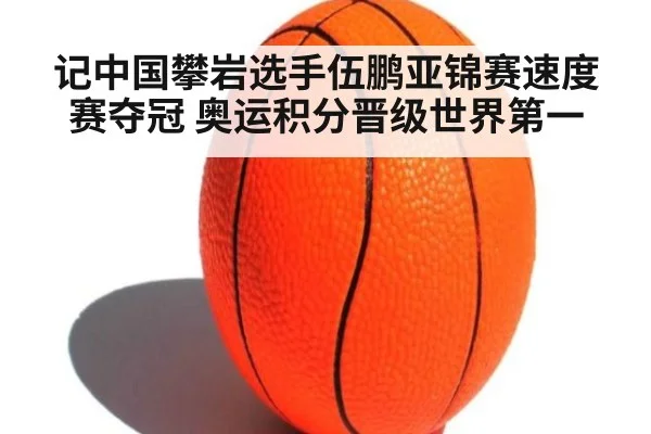 记中国攀岩选手伍鹏亚锦赛速度赛夺冠 奥运积分晋级世界第一