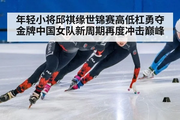 年轻小将邱祺缘世锦赛高低杠勇夺金牌中国女队新周期再度冲击巅峰