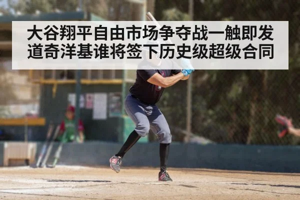 大谷翔平自由市场争夺战一触即发 道奇洋基谁将签下历史级超级合同