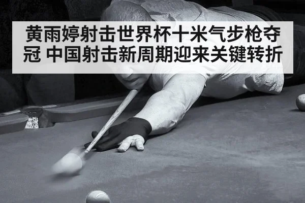 黄雨婷射击世界杯十米气步枪夺冠 中国射击新周期迎来关键转折